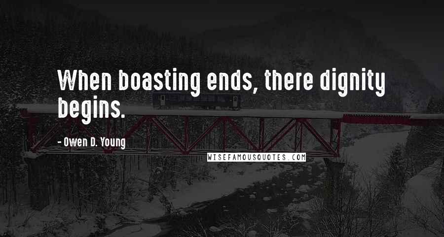 Owen D. Young Quotes: When boasting ends, there dignity begins.