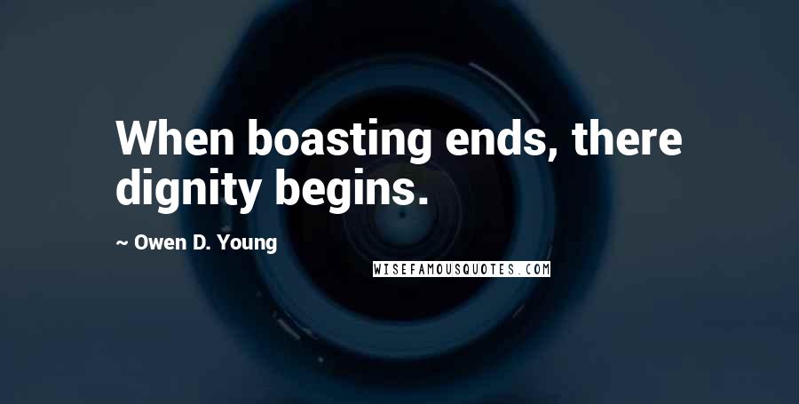 Owen D. Young Quotes: When boasting ends, there dignity begins.