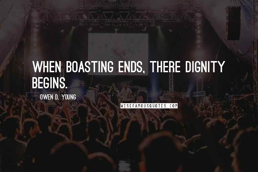 Owen D. Young Quotes: When boasting ends, there dignity begins.