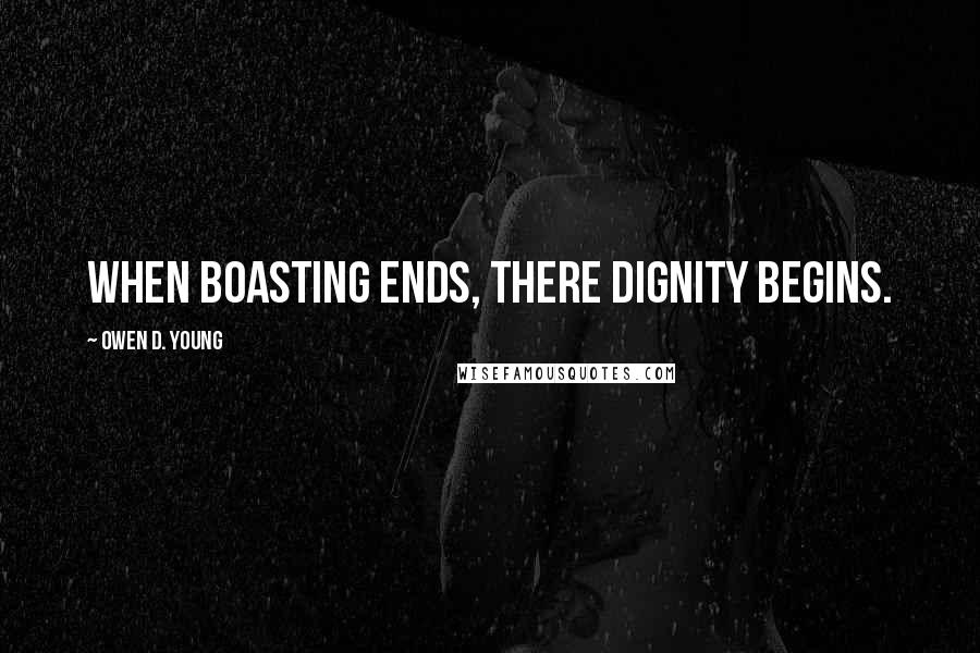 Owen D. Young Quotes: When boasting ends, there dignity begins.