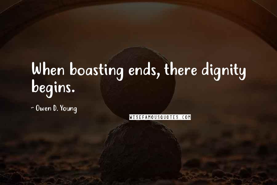 Owen D. Young Quotes: When boasting ends, there dignity begins.