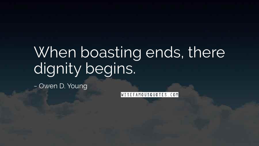 Owen D. Young Quotes: When boasting ends, there dignity begins.