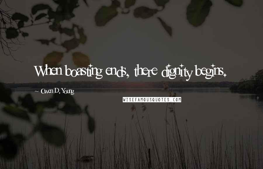 Owen D. Young Quotes: When boasting ends, there dignity begins.