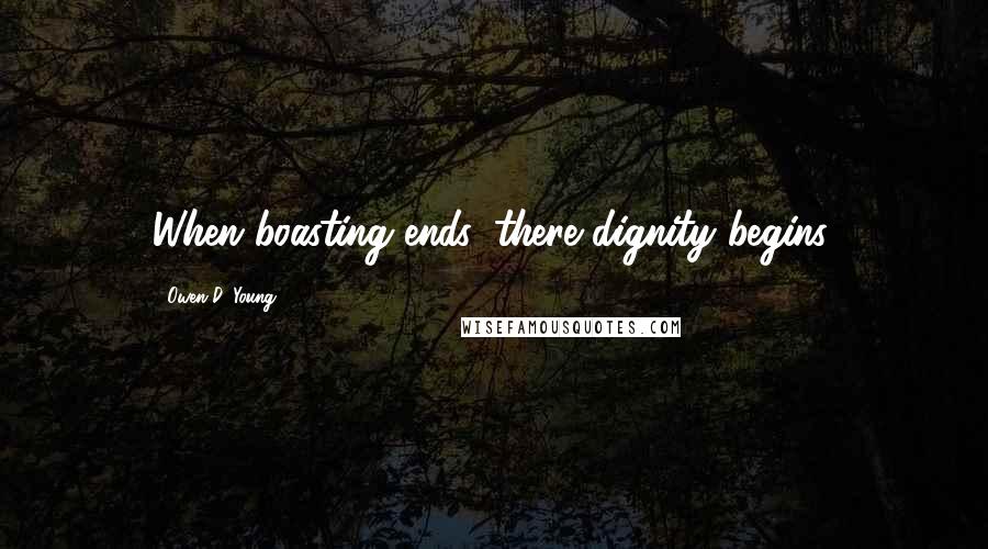 Owen D. Young Quotes: When boasting ends, there dignity begins.