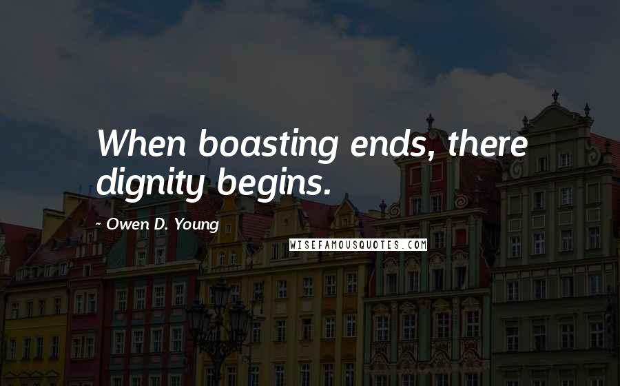 Owen D. Young Quotes: When boasting ends, there dignity begins.