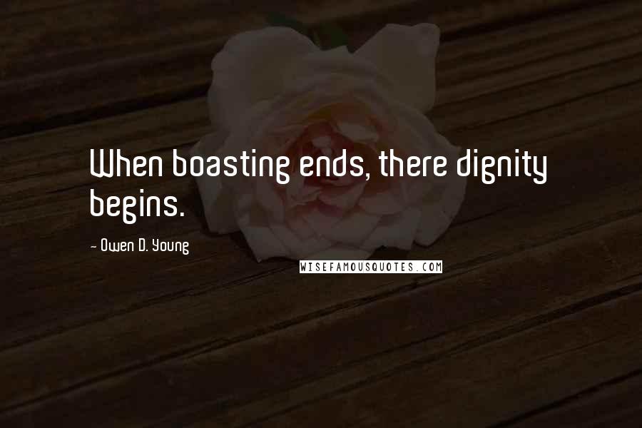 Owen D. Young Quotes: When boasting ends, there dignity begins.