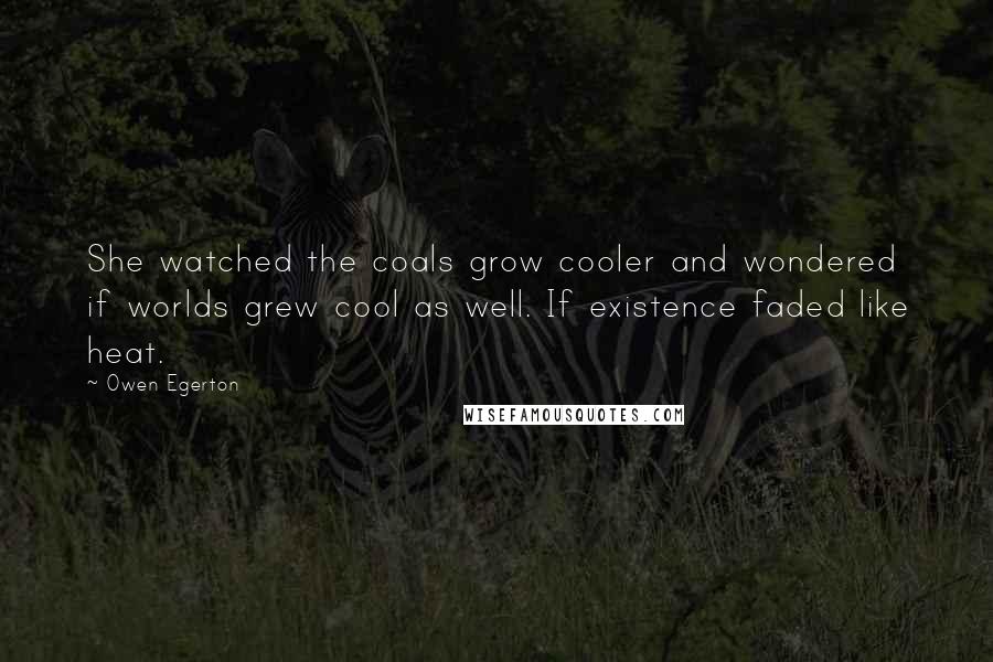 Owen Egerton Quotes: She watched the coals grow cooler and wondered if worlds grew cool as well. If existence faded like heat.