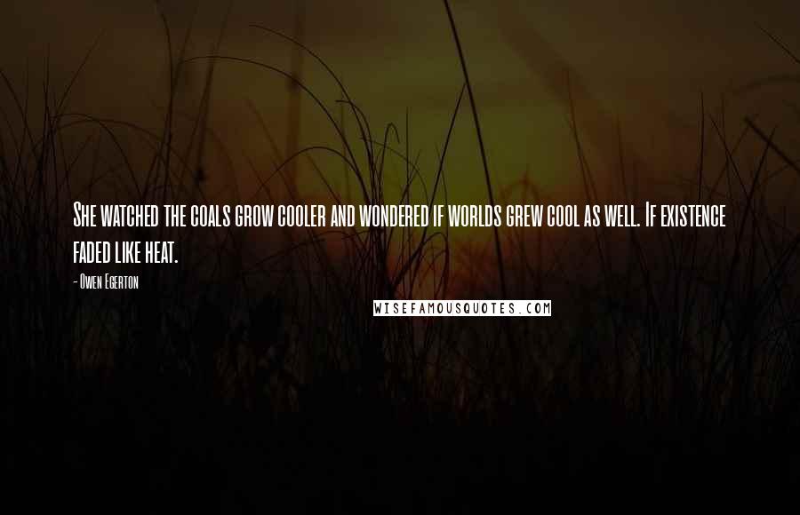 Owen Egerton Quotes: She watched the coals grow cooler and wondered if worlds grew cool as well. If existence faded like heat.