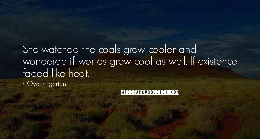 Owen Egerton Quotes: She watched the coals grow cooler and wondered if worlds grew cool as well. If existence faded like heat.