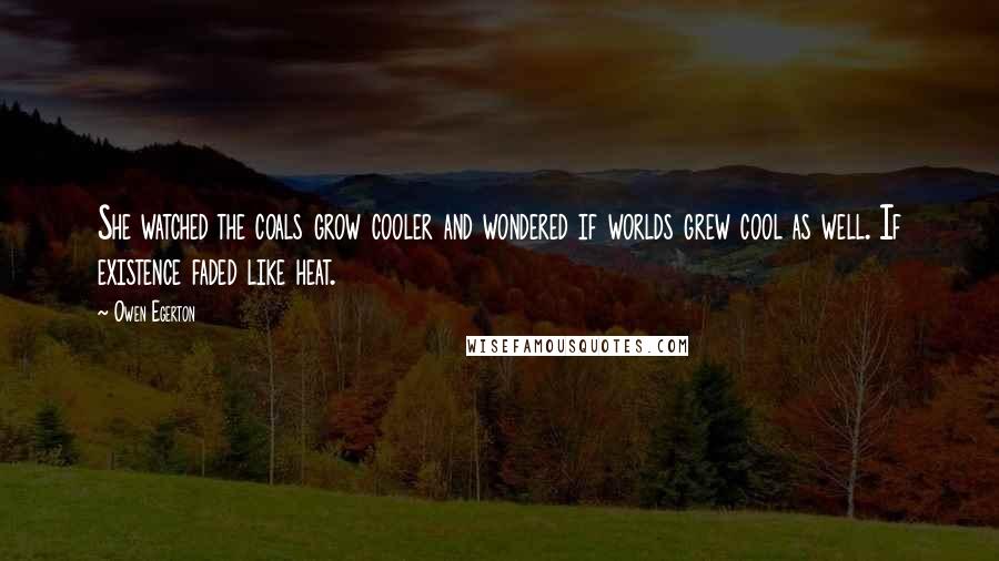 Owen Egerton Quotes: She watched the coals grow cooler and wondered if worlds grew cool as well. If existence faded like heat.