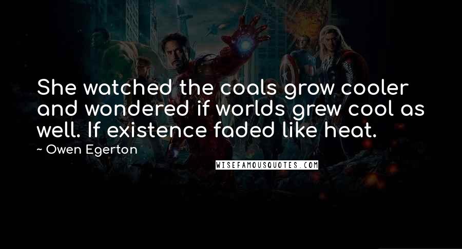 Owen Egerton Quotes: She watched the coals grow cooler and wondered if worlds grew cool as well. If existence faded like heat.