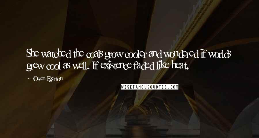 Owen Egerton Quotes: She watched the coals grow cooler and wondered if worlds grew cool as well. If existence faded like heat.