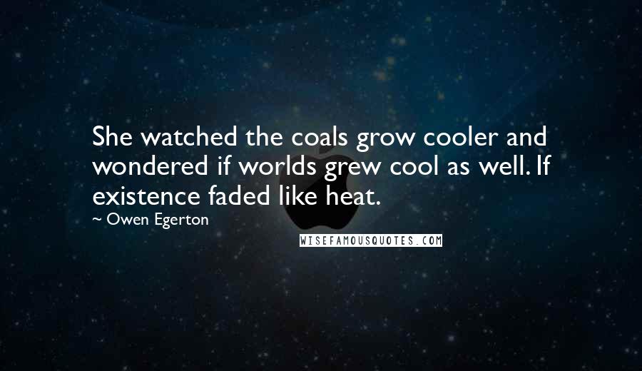 Owen Egerton Quotes: She watched the coals grow cooler and wondered if worlds grew cool as well. If existence faded like heat.