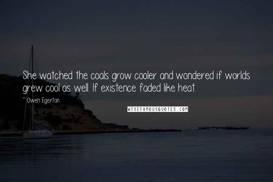 Owen Egerton Quotes: She watched the coals grow cooler and wondered if worlds grew cool as well. If existence faded like heat.