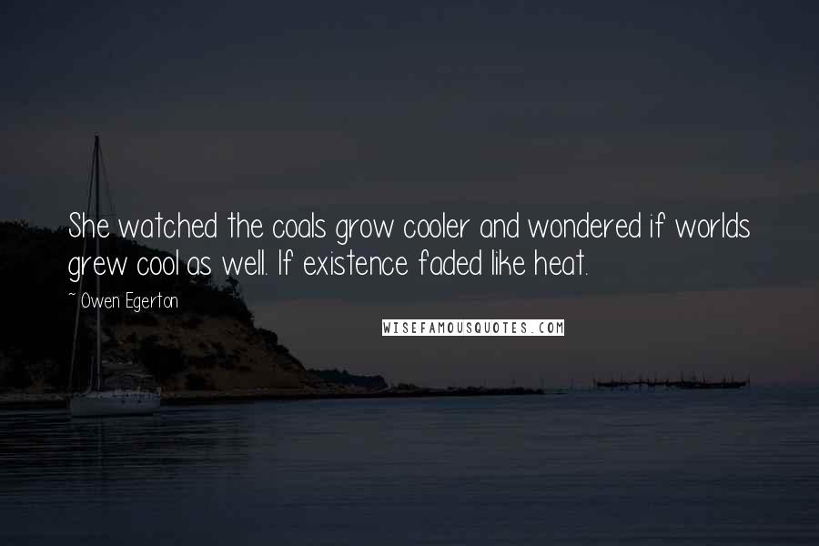 Owen Egerton Quotes: She watched the coals grow cooler and wondered if worlds grew cool as well. If existence faded like heat.