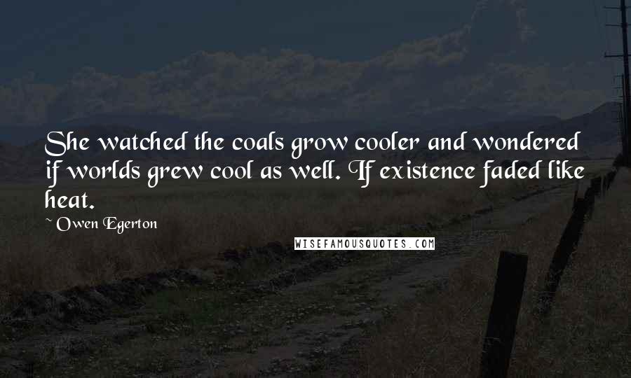 Owen Egerton Quotes: She watched the coals grow cooler and wondered if worlds grew cool as well. If existence faded like heat.