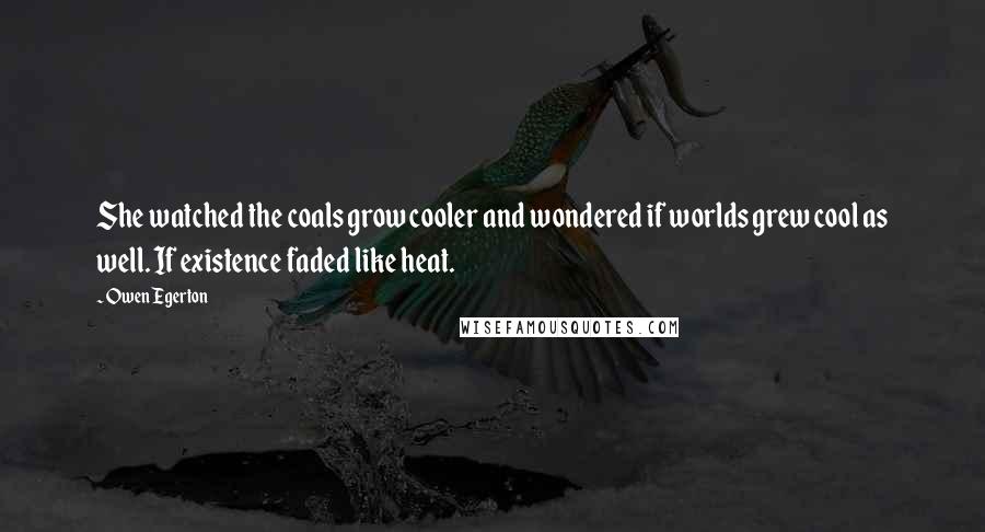 Owen Egerton Quotes: She watched the coals grow cooler and wondered if worlds grew cool as well. If existence faded like heat.