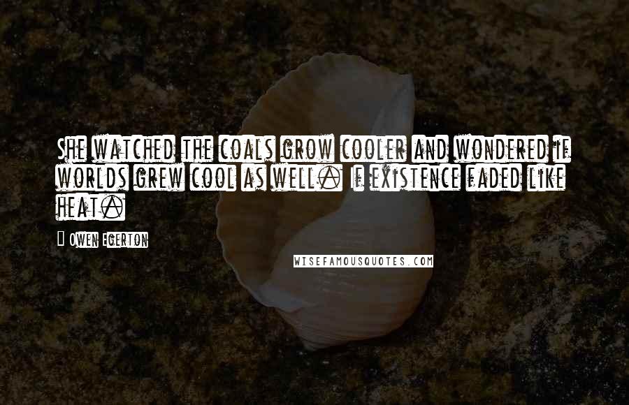 Owen Egerton Quotes: She watched the coals grow cooler and wondered if worlds grew cool as well. If existence faded like heat.