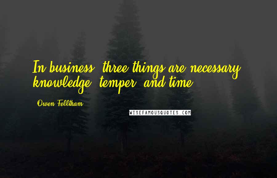 Owen Felltham Quotes: In business, three things are necessary: knowledge, temper, and time.