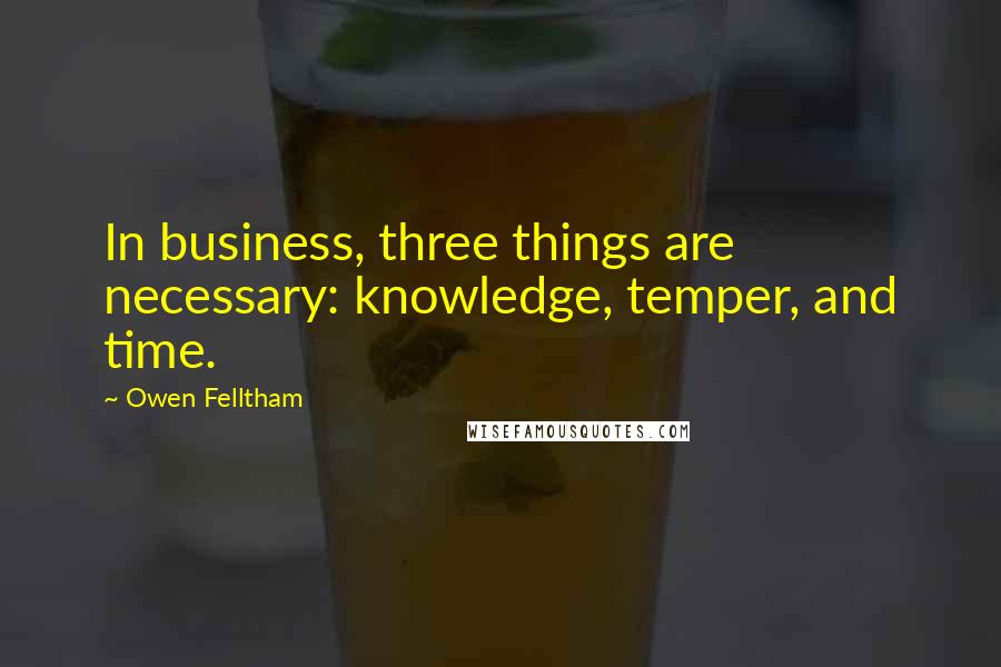 Owen Felltham Quotes: In business, three things are necessary: knowledge, temper, and time.