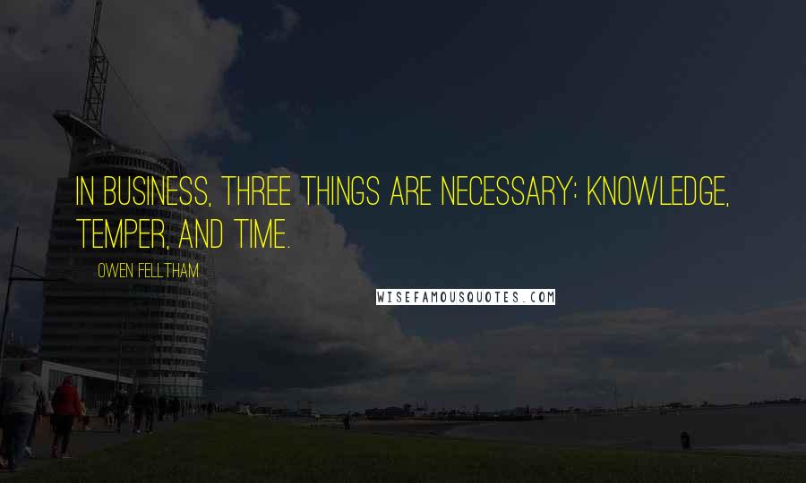 Owen Felltham Quotes: In business, three things are necessary: knowledge, temper, and time.