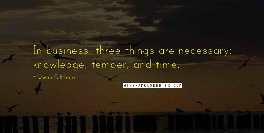 Owen Felltham Quotes: In business, three things are necessary: knowledge, temper, and time.