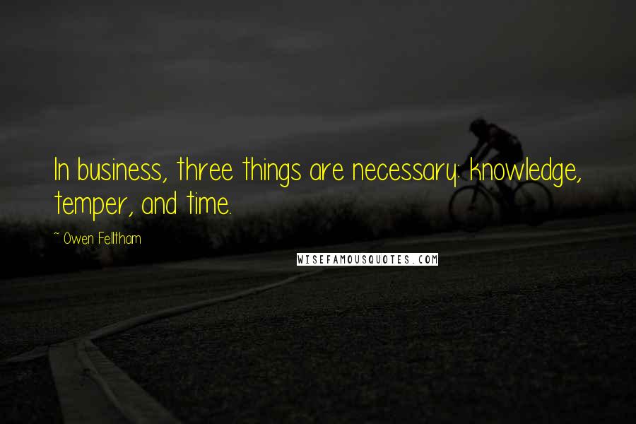 Owen Felltham Quotes: In business, three things are necessary: knowledge, temper, and time.