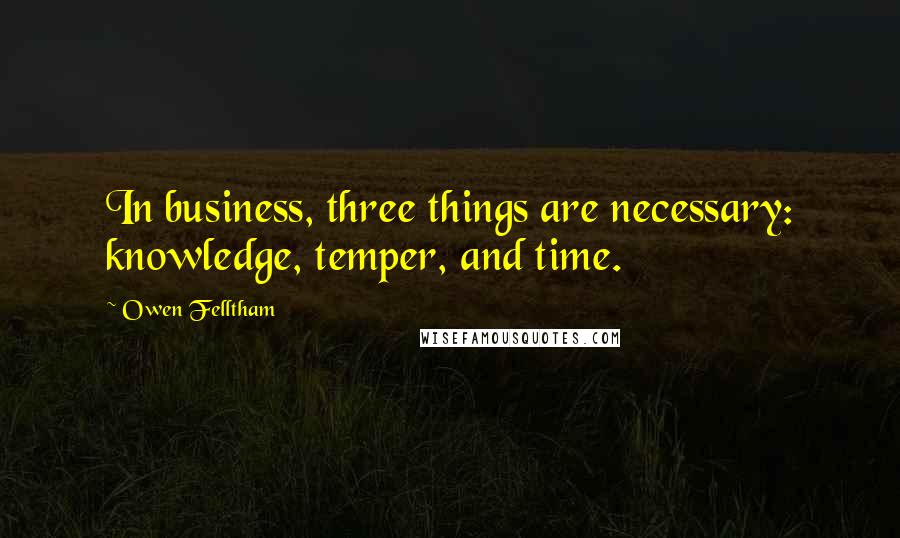 Owen Felltham Quotes: In business, three things are necessary: knowledge, temper, and time.