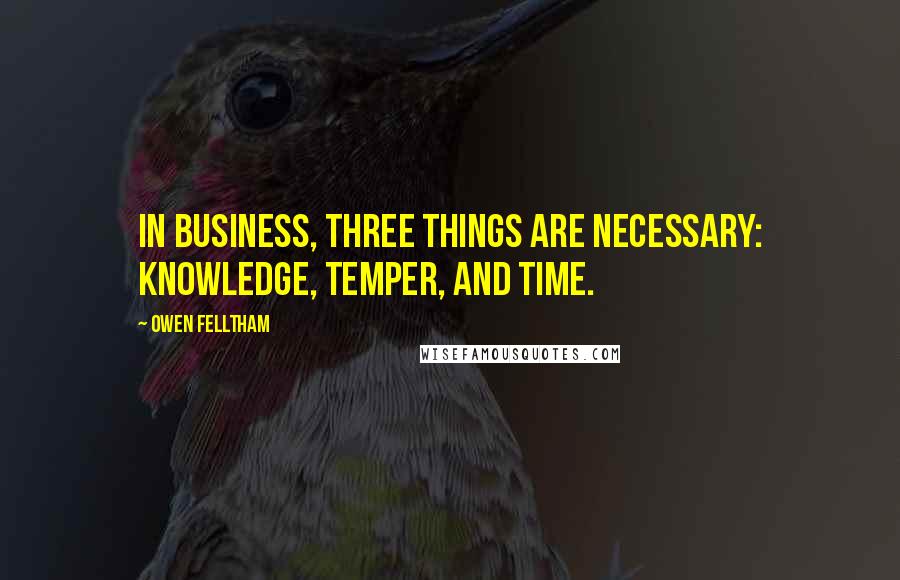 Owen Felltham Quotes: In business, three things are necessary: knowledge, temper, and time.