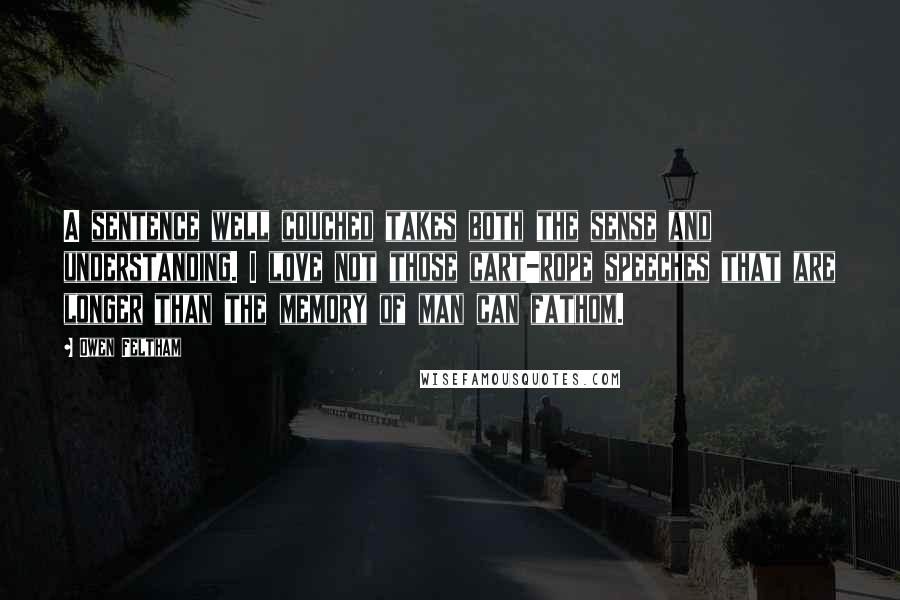 Owen Feltham Quotes: A sentence well couched takes both the sense and understanding. I love not those cart-rope speeches that are longer than the memory of man can fathom.
