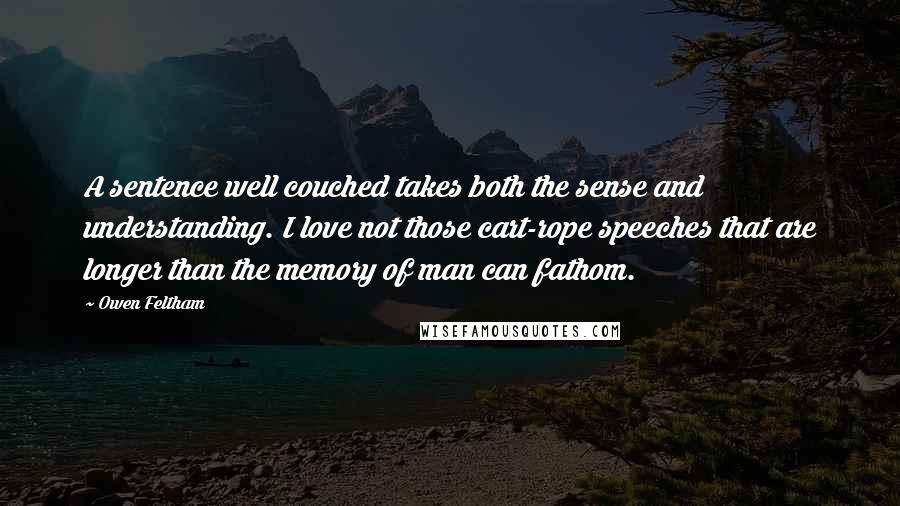 Owen Feltham Quotes: A sentence well couched takes both the sense and understanding. I love not those cart-rope speeches that are longer than the memory of man can fathom.