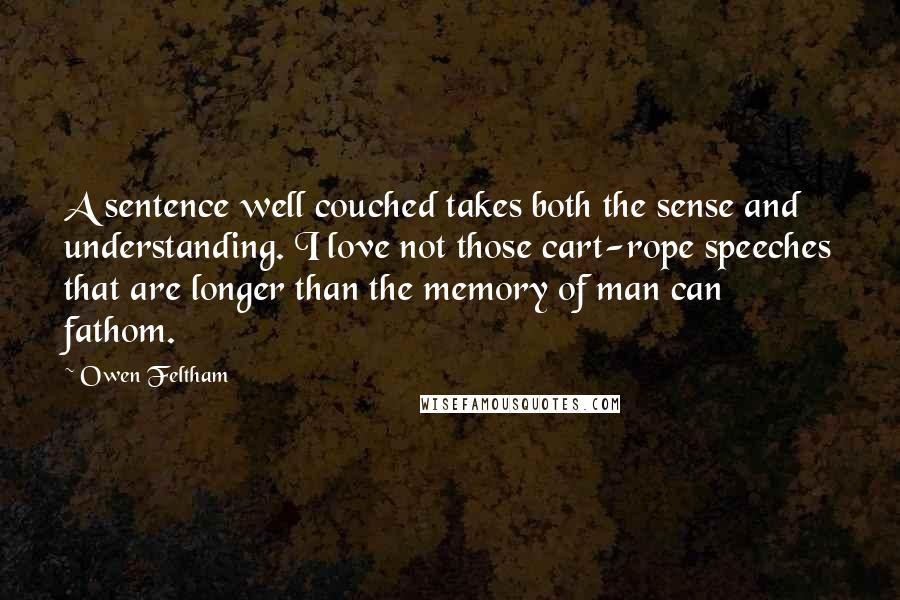 Owen Feltham Quotes: A sentence well couched takes both the sense and understanding. I love not those cart-rope speeches that are longer than the memory of man can fathom.