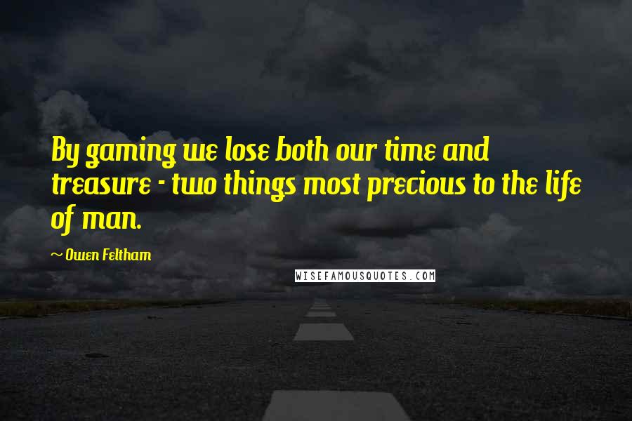 Owen Feltham Quotes: By gaming we lose both our time and treasure - two things most precious to the life of man.