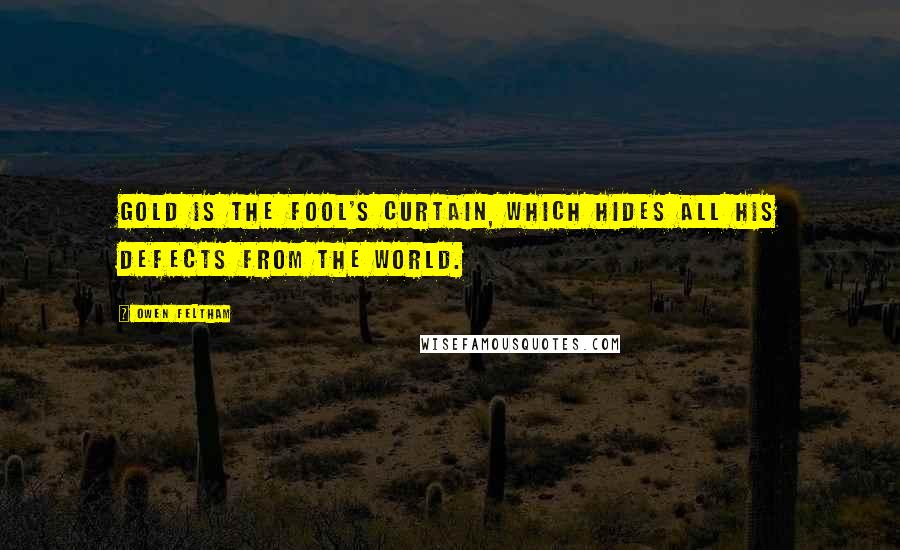 Owen Feltham Quotes: Gold is the fool's curtain, which hides all his defects from the world.