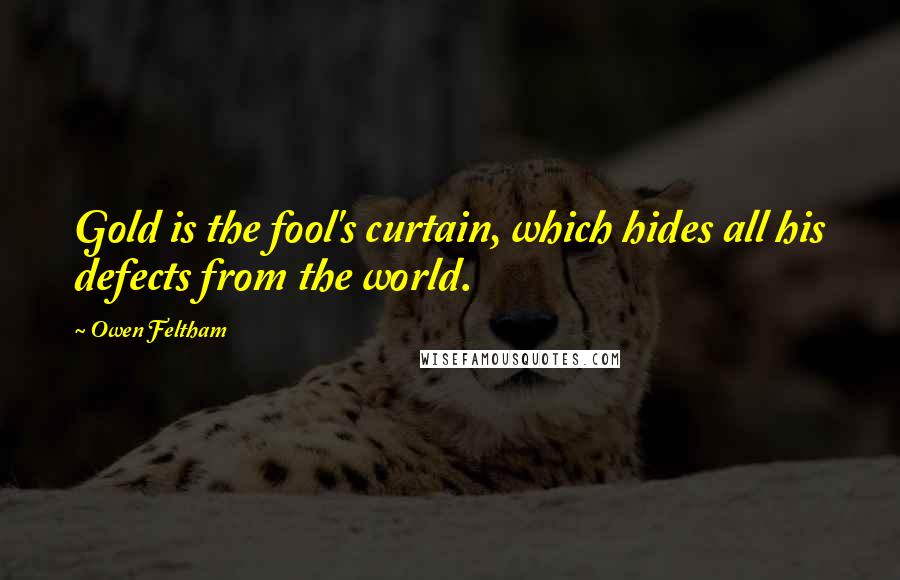 Owen Feltham Quotes: Gold is the fool's curtain, which hides all his defects from the world.