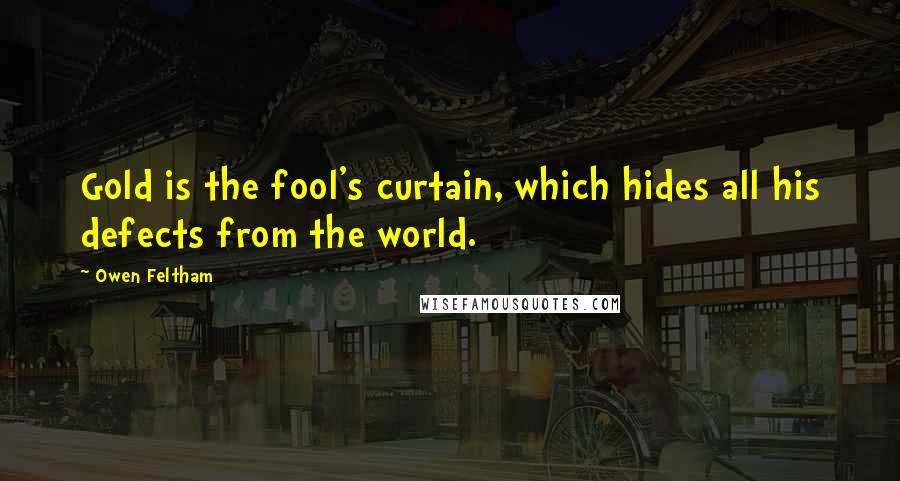 Owen Feltham Quotes: Gold is the fool's curtain, which hides all his defects from the world.