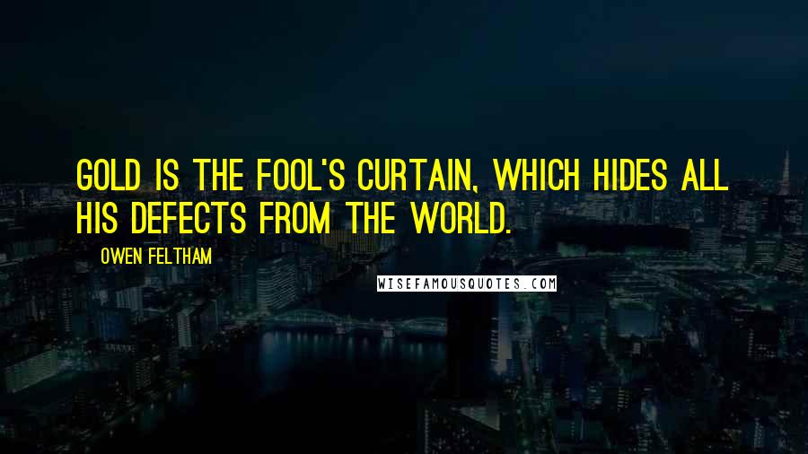 Owen Feltham Quotes: Gold is the fool's curtain, which hides all his defects from the world.