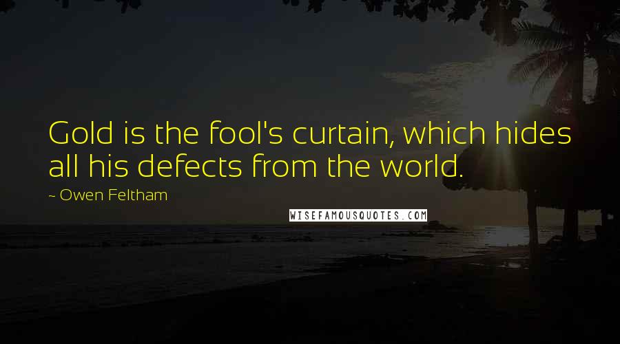 Owen Feltham Quotes: Gold is the fool's curtain, which hides all his defects from the world.