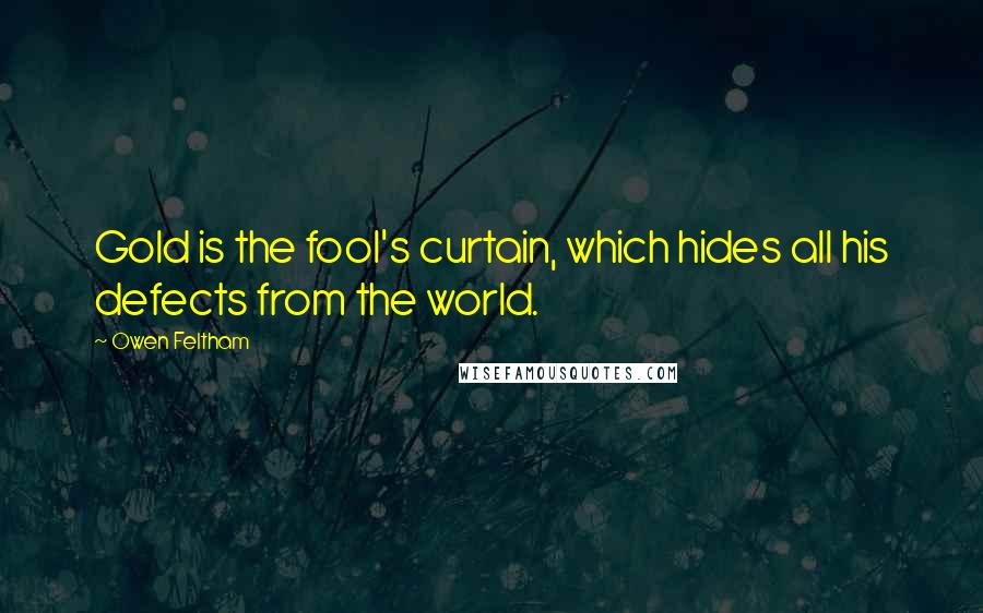 Owen Feltham Quotes: Gold is the fool's curtain, which hides all his defects from the world.