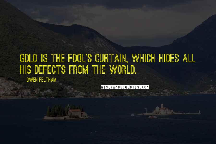 Owen Feltham Quotes: Gold is the fool's curtain, which hides all his defects from the world.