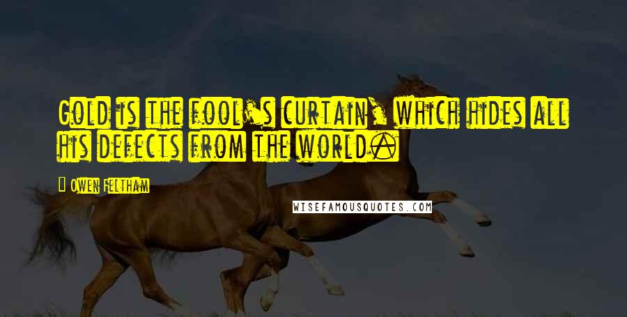 Owen Feltham Quotes: Gold is the fool's curtain, which hides all his defects from the world.