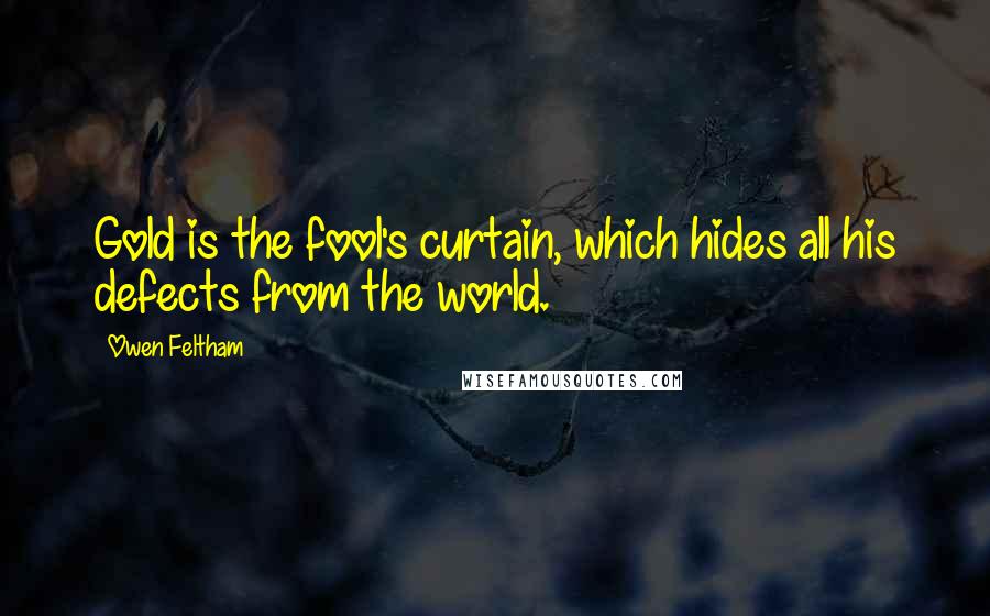 Owen Feltham Quotes: Gold is the fool's curtain, which hides all his defects from the world.