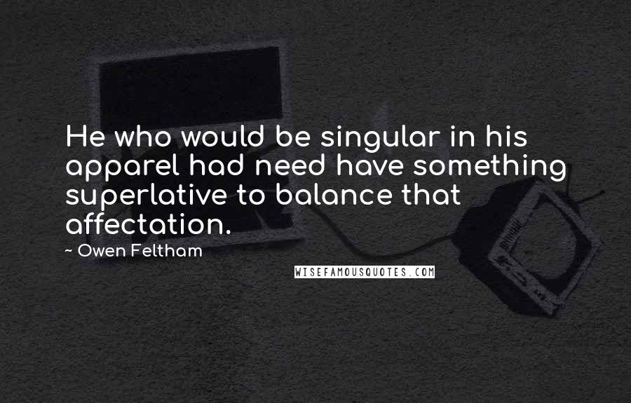 Owen Feltham Quotes: He who would be singular in his apparel had need have something superlative to balance that affectation.