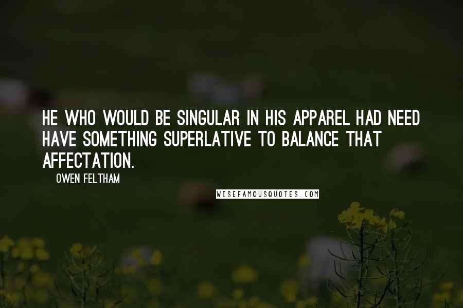 Owen Feltham Quotes: He who would be singular in his apparel had need have something superlative to balance that affectation.