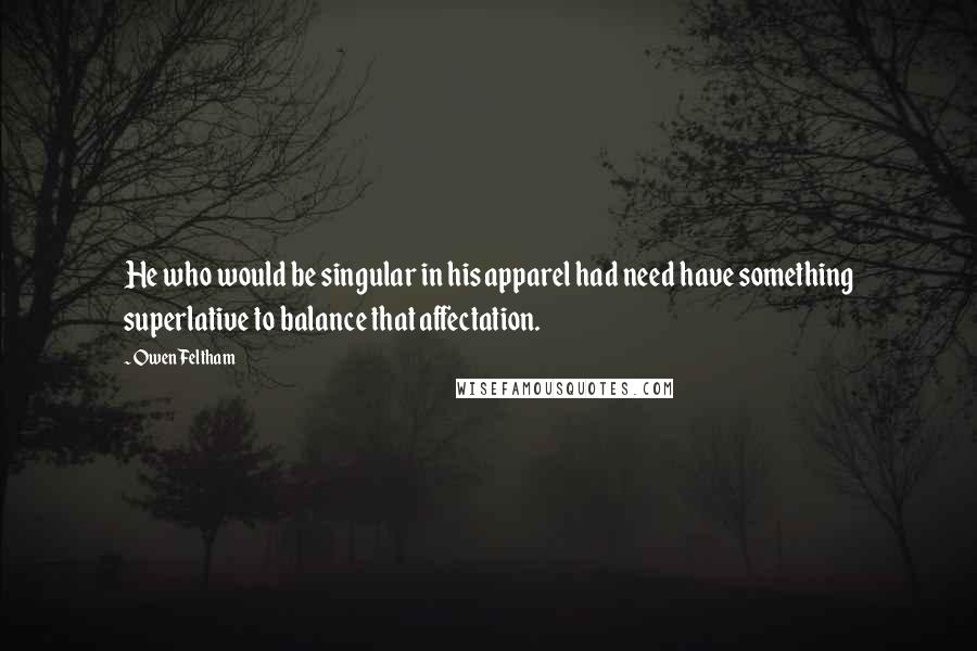 Owen Feltham Quotes: He who would be singular in his apparel had need have something superlative to balance that affectation.