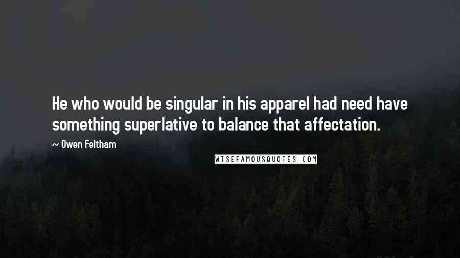 Owen Feltham Quotes: He who would be singular in his apparel had need have something superlative to balance that affectation.