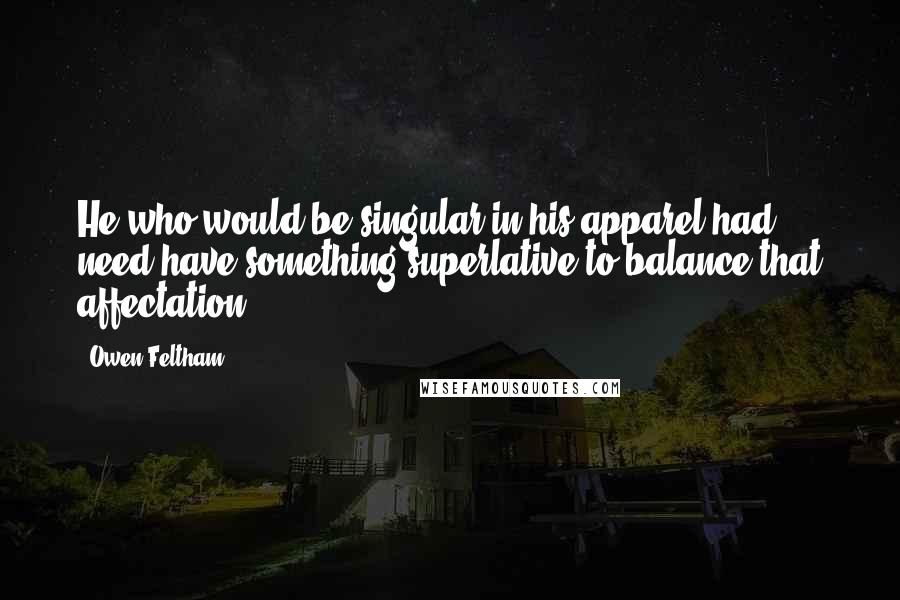 Owen Feltham Quotes: He who would be singular in his apparel had need have something superlative to balance that affectation.