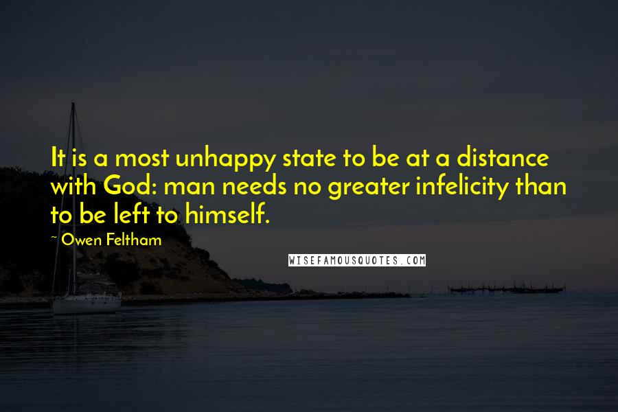 Owen Feltham Quotes: It is a most unhappy state to be at a distance with God: man needs no greater infelicity than to be left to himself.