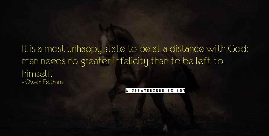 Owen Feltham Quotes: It is a most unhappy state to be at a distance with God: man needs no greater infelicity than to be left to himself.