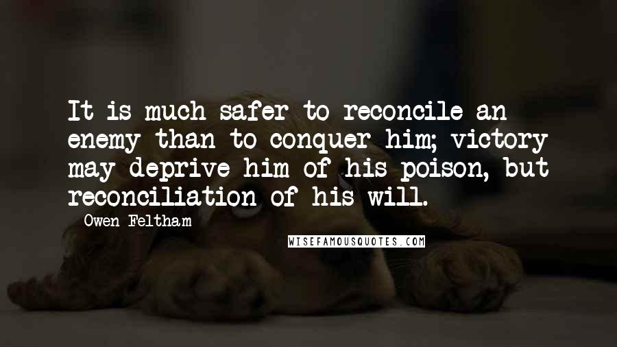 Owen Feltham Quotes: It is much safer to reconcile an enemy than to conquer him; victory may deprive him of his poison, but reconciliation of his will.